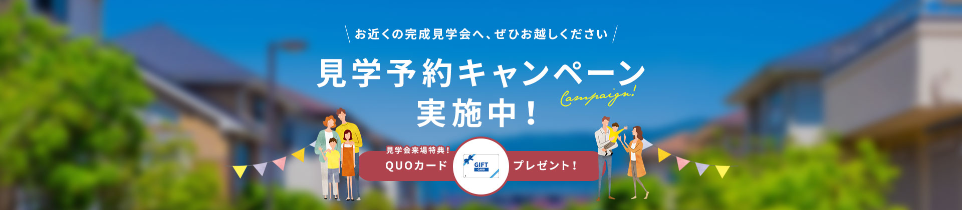 お近くの完成見学会へ、ぜひお越しください。見学予約キャンペーン実施中!見学会来場特典!QUOカードプレゼント!