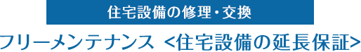 住宅設備の修理・交換　フリーメンテナンス＜住宅設備の延長保証＞