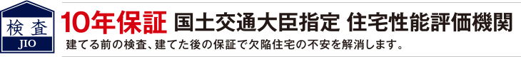 JIO　10年保証　国土交通大臣指定　住宅性能評価機関　建てる前の検査、建てた後の保証で欠陥住宅の不安を解消します。